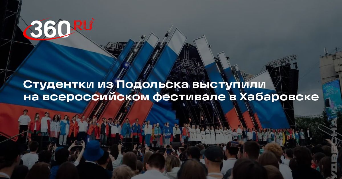 Студентки из Подольска выступили на всероссийском фестивале в Хабаровске - 360.ru