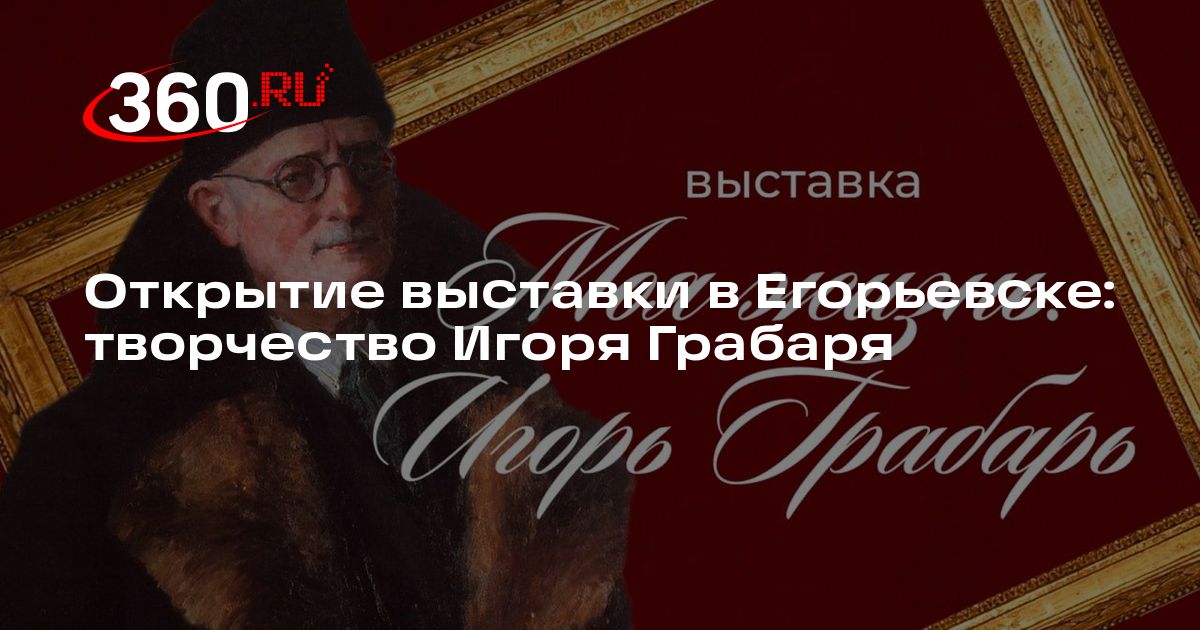 Открытие выставки в Егорьевске: творчество Игоря Грабаря - 360.ru