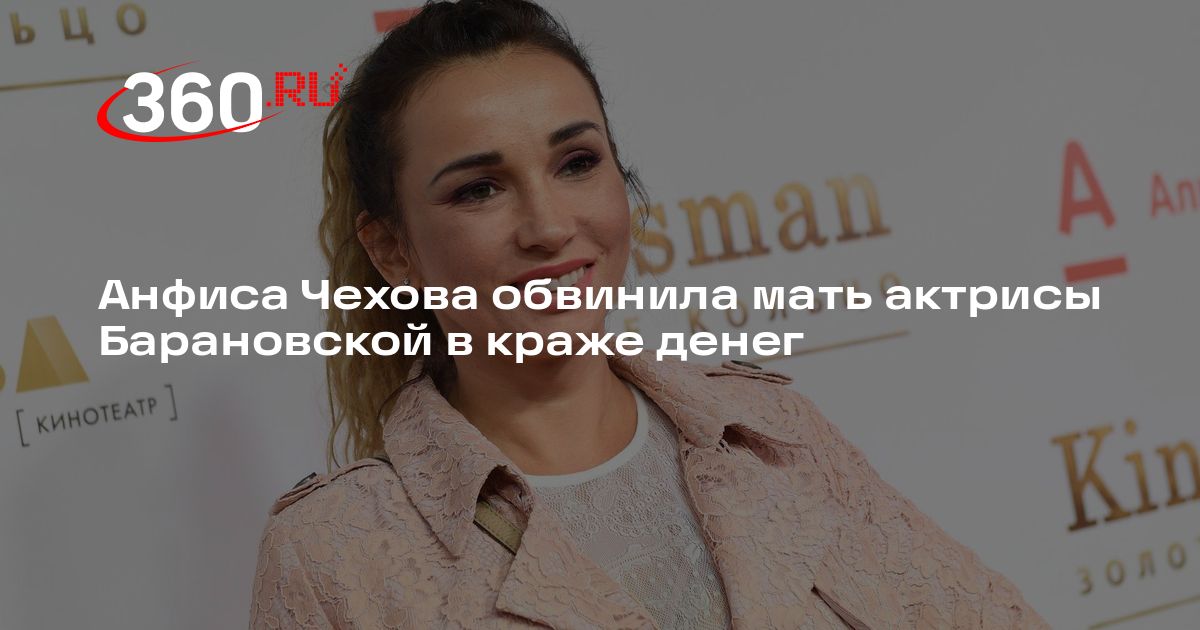 Анфиса Чехова обвинила мать актрисы Барановской в краже денег 360.ru - изображение номер один