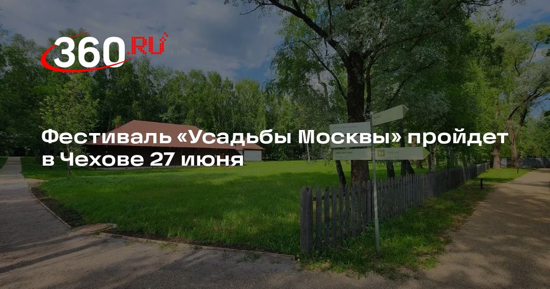 Фестиваль «Усадьбы Москвы» пройдет в Чехове 27 июня - 360.ru