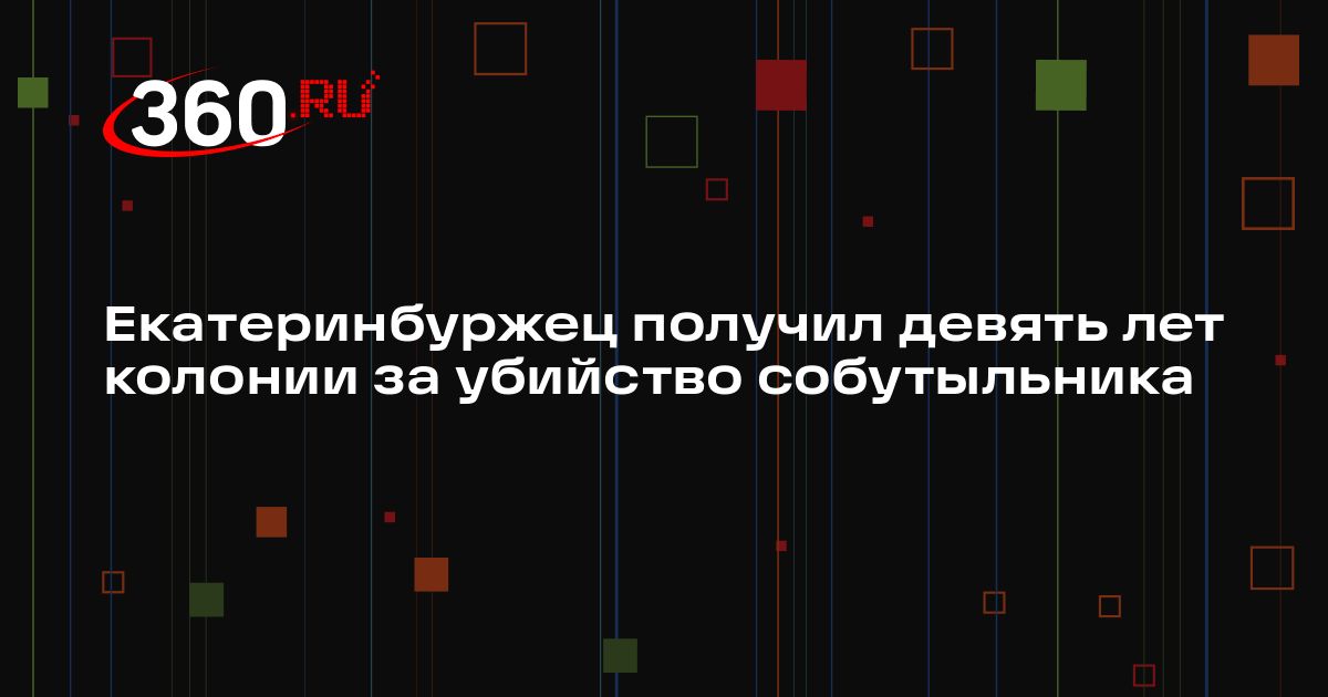 Екатеринбуржец получил девять лет колонии за убийство собутыльника | 360.ru