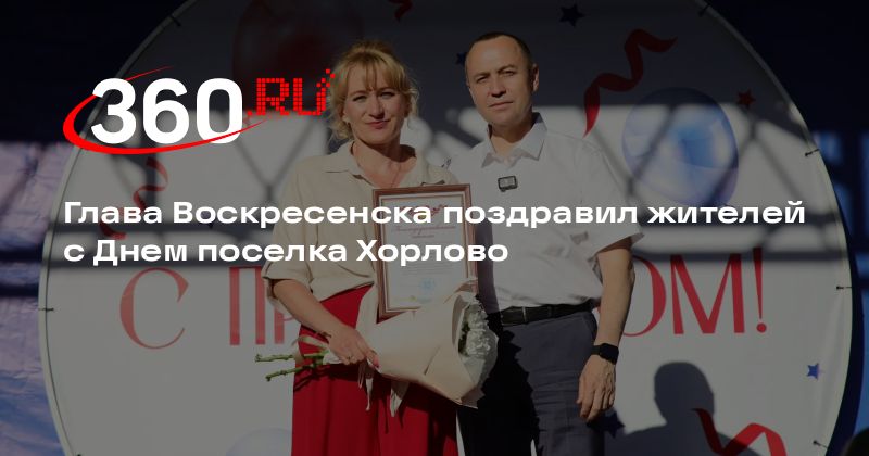 Глава Воскресенска поздравил жителей с Днем поселка Хорлово - 360.ru
